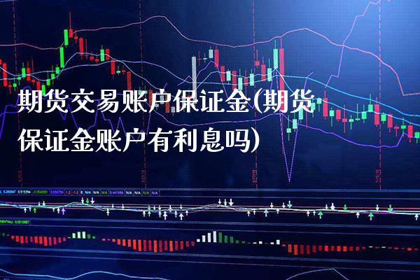 期货交易账户保证金(期货保证金账户有利息吗)_https://www.xmqjcw.com_基金理财_第1张