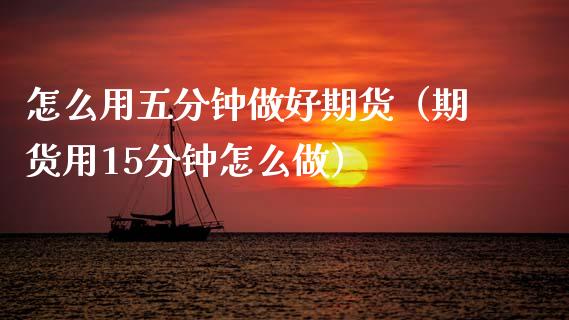 怎么用五分钟做好期货（期货用15分钟怎么做）_https://www.xmqjcw.com_期货行情_第1张
