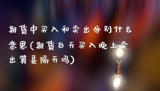 期货中买入和卖出分别什么意思(期货白天买入晚上卖出算是隔天吗)_https://www.xmqjcw.com_期货直播室_第1张