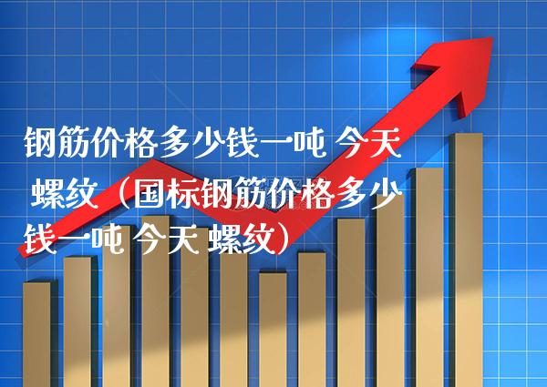 钢筋价格多少钱一吨 今天 螺纹（国标钢筋价格多少钱一吨 今天 螺纹）_https://www.xmqjcw.com_期货行情_第1张