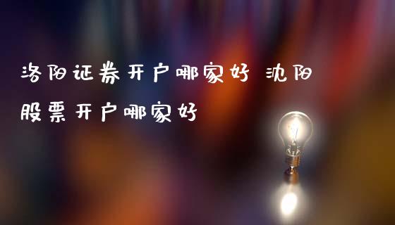 洛阳证券开户哪家好 沈阳股票开户哪家好_https://www.xmqjcw.com_股票投资_第1张