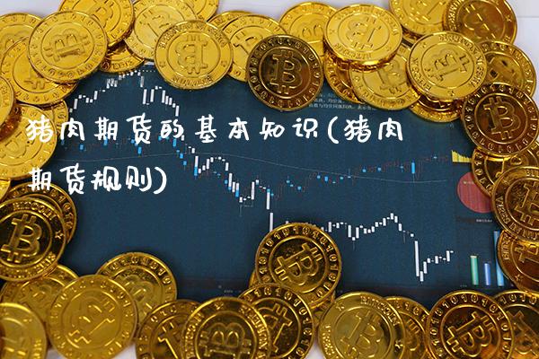 猪肉期货的基本知识(猪肉期货规则)_https://www.xmqjcw.com_期货开户_第1张