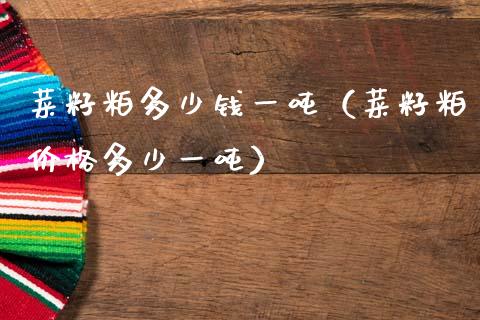 菜籽粕多少钱一吨（菜籽粕价格多少一吨）_https://www.xmqjcw.com_期货投资_第1张