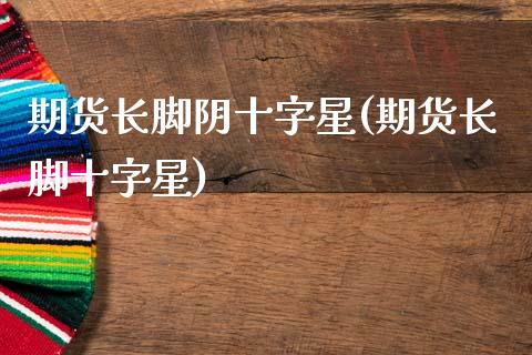 期货长脚阴十字星(期货长脚十字星)_https://www.xmqjcw.com_期货开户_第1张