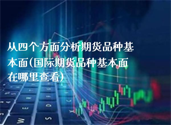 从四个方面分析期货品种基本面(国际期货品种基本面在哪里查看)_https://www.xmqjcw.com_股票投资_第1张