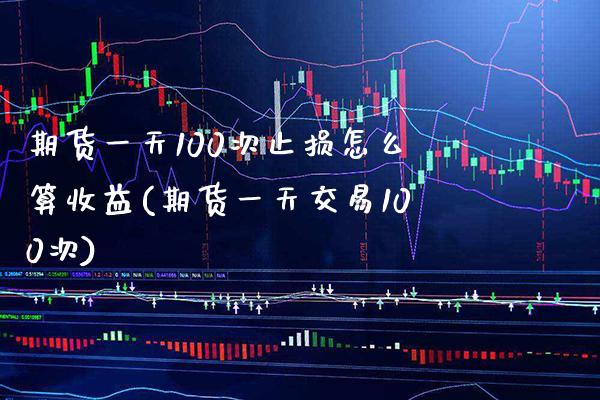 期货一天100次止损怎么算收益(期货一天交易100次)_https://www.xmqjcw.com_股票投资_第1张