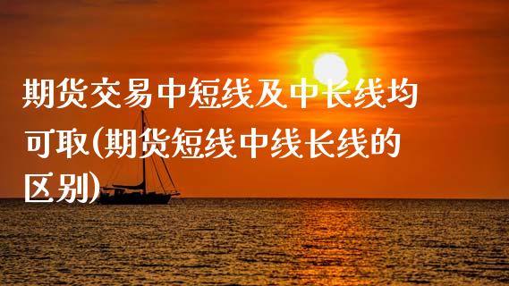 期货交易中短线及中长线均可取(期货短线中线长线的区别)_https://www.xmqjcw.com_期货直播室_第1张