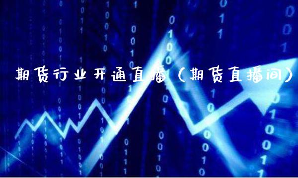 期货行业开通直播（期货直播间）_https://www.xmqjcw.com_期货投资_第1张