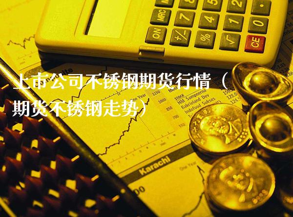 上市公司不锈钢期货行情（期货不锈钢走势）_https://www.xmqjcw.com_期货行情_第1张