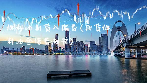 燃料油期货入库费(期货燃料油仓储费标准)_https://www.xmqjcw.com_期货直播室_第1张