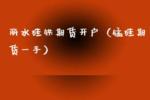 丽水硅铁期货开户（锰硅期货一手）_https://www.xmqjcw.com_期货行情_第1张
