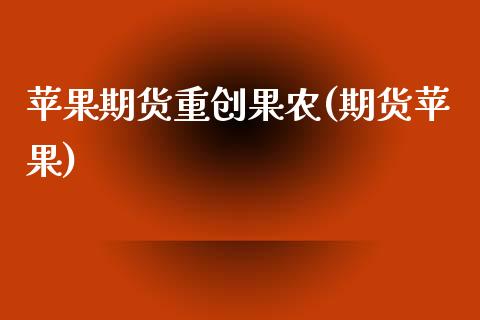 苹果期货重创果农(期货苹果)_https://www.xmqjcw.com_期货直播室_第1张