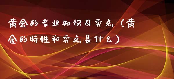 黄金的专业知识及卖点（黄金的特性和卖点是什么）_https://www.xmqjcw.com_期货行情_第1张