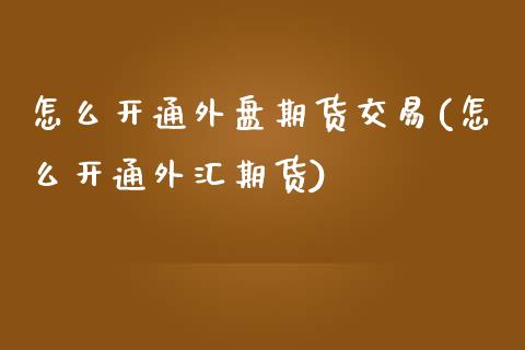 怎么开通外盘期货交易(怎么开通外汇期货)_https://www.xmqjcw.com_期货百科_第1张