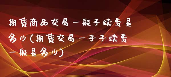 期货商品交易一般手续费是多少(期货交易一手手续费一般是多少)_https://www.xmqjcw.com_期货投资_第1张