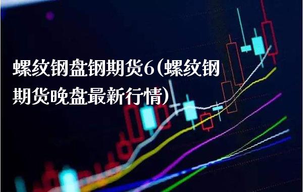 螺纹钢盘钢期货6(螺纹钢期货晚盘最新行情)_https://www.xmqjcw.com_期货百科_第1张