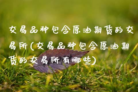 交易品种包含原油期货的交易所(交易品种包含原油期货的交易所有哪些)_https://www.xmqjcw.com_期货行情_第1张