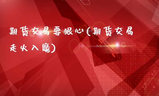 期货交易要狠心(期货交易走火入魔)_https://www.xmqjcw.com_期货百科_第1张