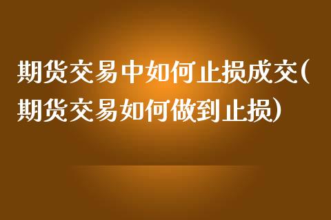 期货交易中如何止损成交(期货交易如何做到止损)_https://www.xmqjcw.com_期货百科_第1张