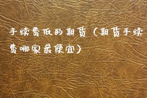 手续费低的期货（期货手续费哪家最便宜）_https://www.xmqjcw.com_期货直播室_第1张