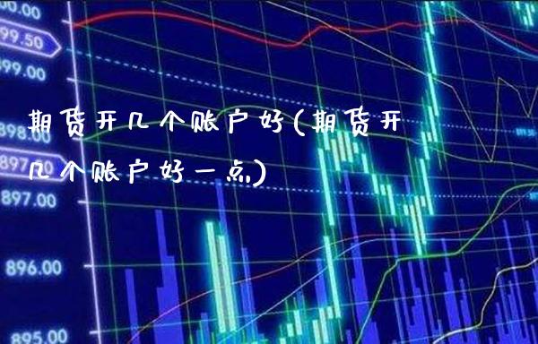 期货开几个账户好(期货开几个账户好一点)_https://www.xmqjcw.com_期货直播室_第1张