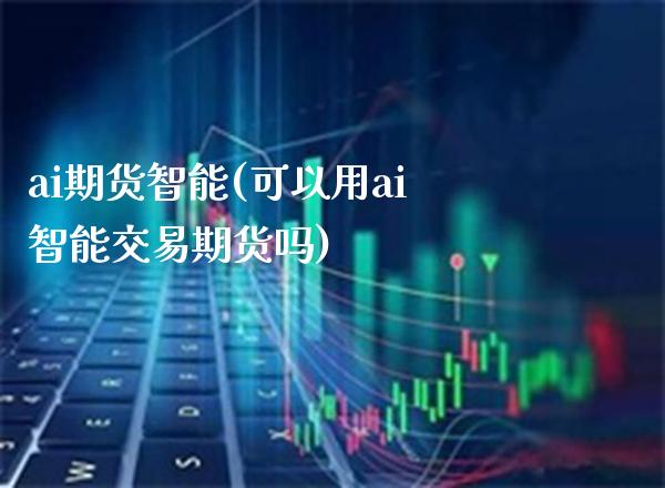 ai期货智能(可以用ai智能交易期货吗)_https://www.xmqjcw.com_期货投资_第1张