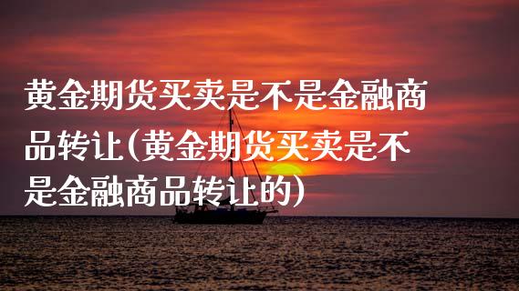 黄金期货买卖是不是金融商品转让(黄金期货买卖是不是金融商品转让的)_https://www.xmqjcw.com_期货行情_第1张