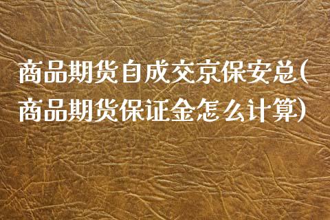 商品期货自成交京保安总(商品期货保证金怎么计算)_https://www.xmqjcw.com_期货行情_第1张