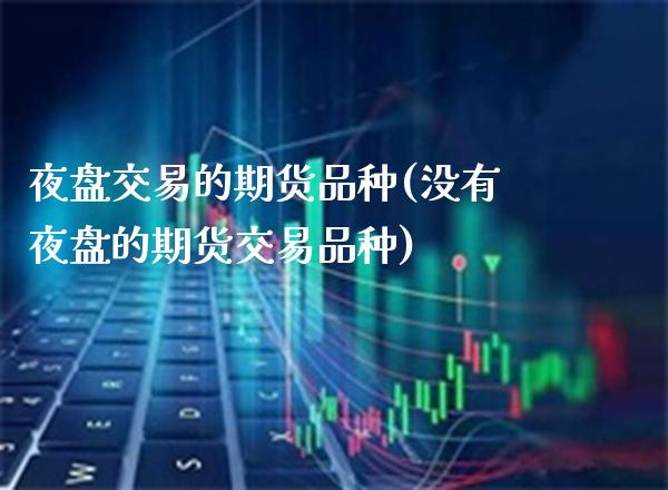 夜盘交易的期货品种(没有夜盘的期货交易品种)_期货百科_第1张_秦聚理财 夜盘交易的期货品种(没有夜盘的期货交易品种)_https://www.xmqjcw.com_期货百科_第1张