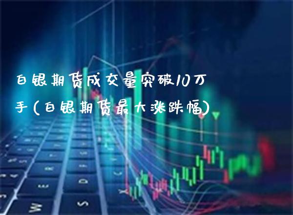 白银期货成交量突破10万手(白银期货最大涨跌幅)_https://www.xmqjcw.com_期货投资_第1张