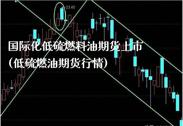 国际化低硫燃料油期货上市(低硫燃油期货行情)_https://www.xmqjcw.com_期货百科_第1张