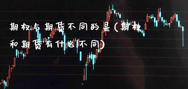 期权与期货不同的是(期权和期货有什么不同)_https://www.xmqjcw.com_期货百科_第1张