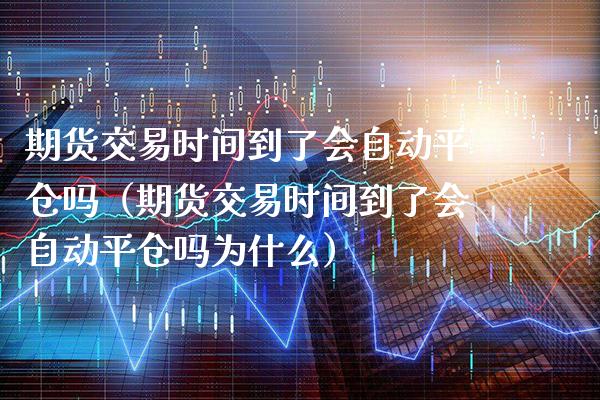 期货交易时间到了会自动平仓吗（期货交易时间到了会自动平仓吗为什么）_https://www.xmqjcw.com_期货投资_第1张