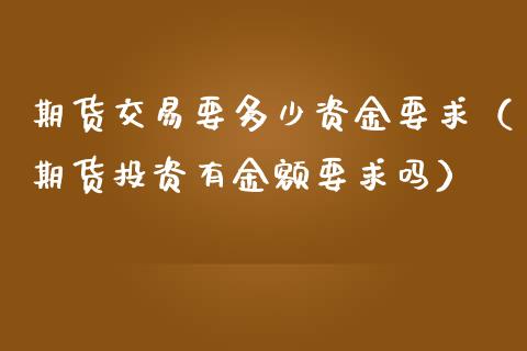 期货交易要多少资金要求（期货投资有金额要求吗）_https://www.xmqjcw.com_期货直播室_第1张