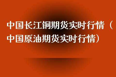 中国长江铜期货实时行情（中国原油期货实时行情）_https://www.xmqjcw.com_期货直播室_第1张
