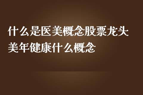 什么是医美概念股票龙头 美年健康什么概念_https://www.xmqjcw.com_股票投资_第1张