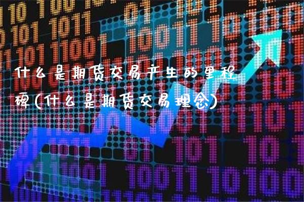 什么是期货交易产生的里程碑(什么是期货交易理念)_https://www.xmqjcw.com_期货百科_第1张