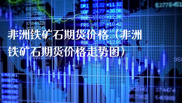 非洲铁矿石期货价格（非洲铁矿石期货价格走势图）_https://www.xmqjcw.com_期货行情_第1张