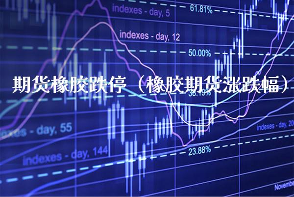 期货橡胶跌停（橡胶期货涨跌幅）_https://www.xmqjcw.com_期货投资_第1张