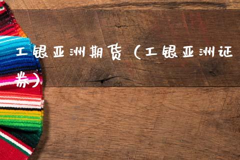 工银亚洲期货（工银亚洲证券）_https://www.xmqjcw.com_期货行情_第1张