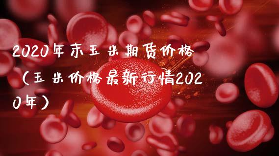 2020年末玉米期货价格（玉米价格最新行情2020年）_https://www.xmqjcw.com_期货行情_第1张