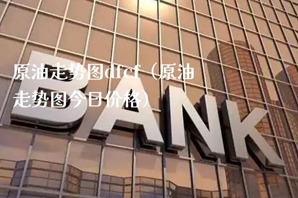 原油走势图dfcf（原油走势图今日价格）_https://www.xmqjcw.com_期货直播室_第1张