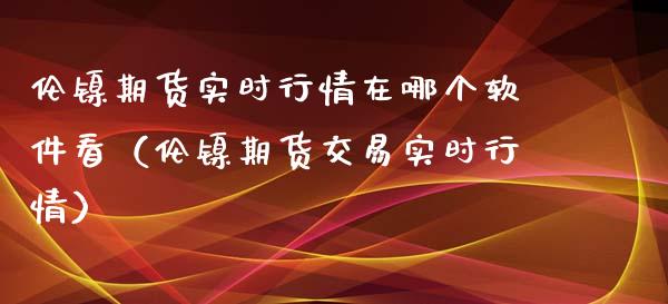 伦镍期货实时行情在哪个软件看（伦镍期货交易实时行情）_https://www.xmqjcw.com_期货直播室_第1张