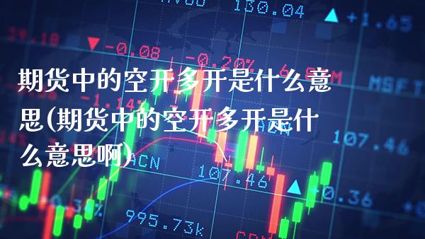 期货中的空开多开是什么意思(期货中的空开多开是什么意思啊)_https://www.xmqjcw.com_期货开户_第1张