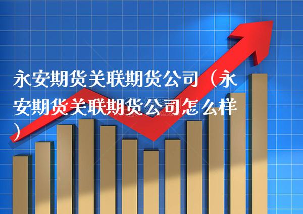 永安期货关联期货公司（永安期货关联期货公司怎么样）_https://www.xmqjcw.com_期货直播室_第1张