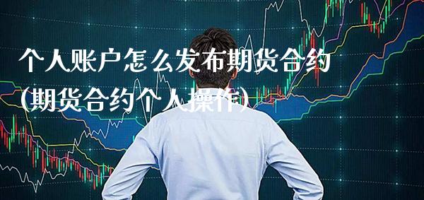 个人账户怎么发布期货合约(期货合约个人操作)_https://www.xmqjcw.com_期货开户_第1张