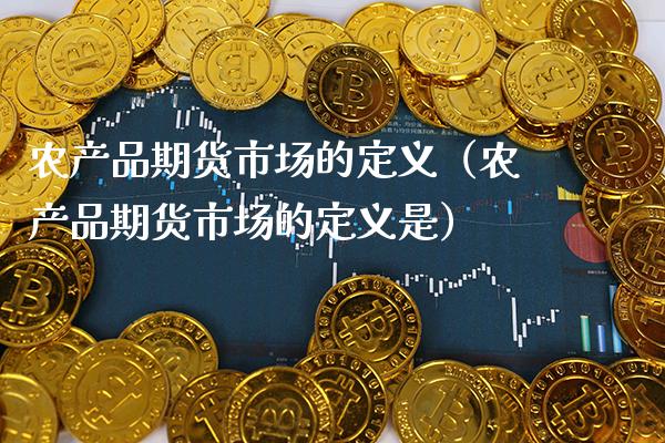 农产品期货市场的定义（农产品期货市场的定义是）_https://www.xmqjcw.com_期货直播室_第1张