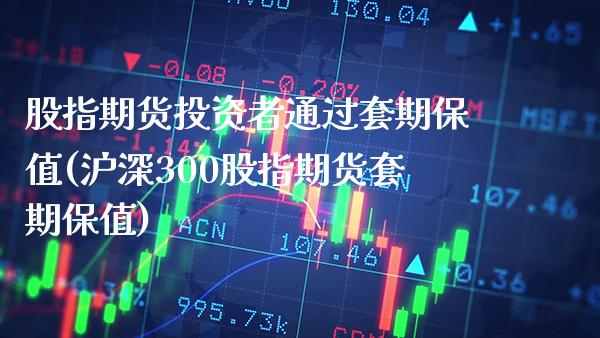 股指期货投资者通过套期保值(沪深300股指期货套期保值)_https://www.xmqjcw.com_期货行情_第1张
