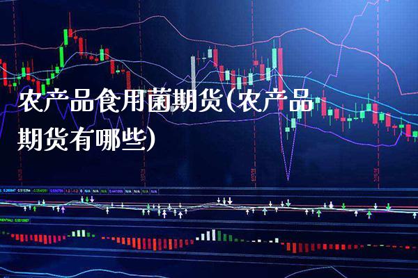 农产品食用菌期货(农产品期货有哪些)_https://www.xmqjcw.com_期货百科_第1张