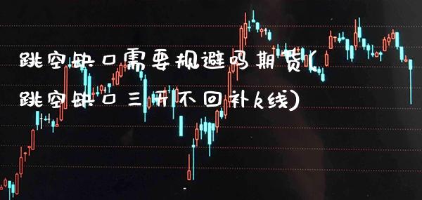 跳空缺口需要规避吗期货(跳空缺口三天不回补k线)_https://www.xmqjcw.com_期货百科_第1张